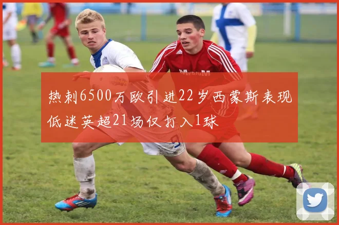 热刺6500万欧引进22岁西蒙斯表现低迷英超21场仅打入1球