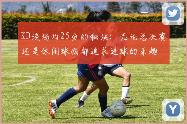 KD谈场均25分的秘诀：无论总决赛还是休闲球我都追求进球的乐趣