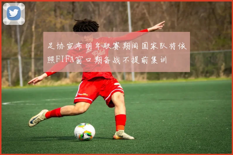 足协宣布明年联赛期间国家队将依照FIFA窗口期备战不提前集训
