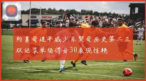 约基奇追平威少东契奇历史第二三双记录单场得分30表现惊艳