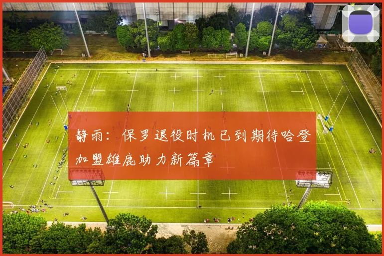 静雨：保罗退役时机已到期待哈登加盟雄鹿助力新篇章