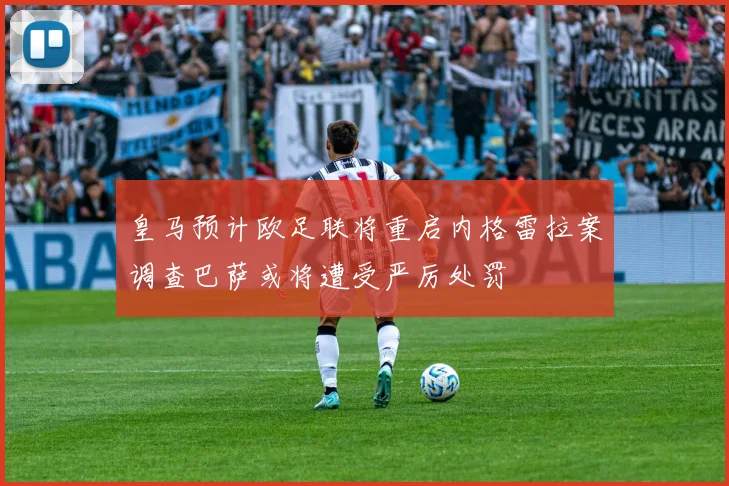 皇马预计欧足联将重启内格雷拉案调查巴萨或将遭受严厉处罚
