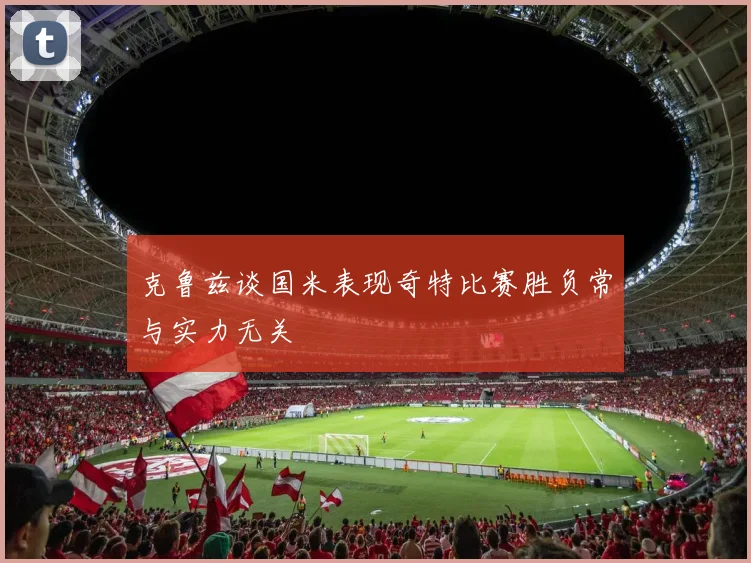 克鲁兹谈国米表现奇特比赛胜负常与实力无关