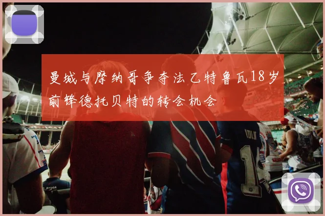 曼城与摩纳哥争夺法乙特鲁瓦18岁前锋德托贝特的转会机会