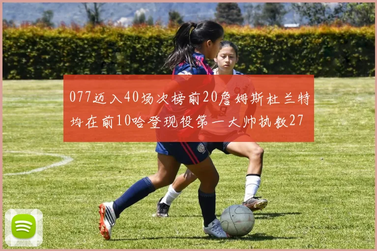 077迈入40场次榜前20詹姆斯杜兰特均在前10哈登现役第一大帅执教271场次