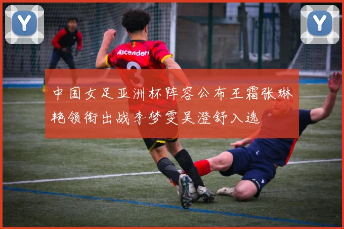 中国女足亚洲杯阵容公布王霜张琳艳领衔出战李梦雯吴澄舒入选
