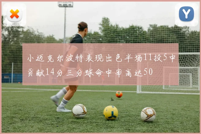 小迈克尔波特表现出色半场11投5中贡献14分三分球命中率高达50