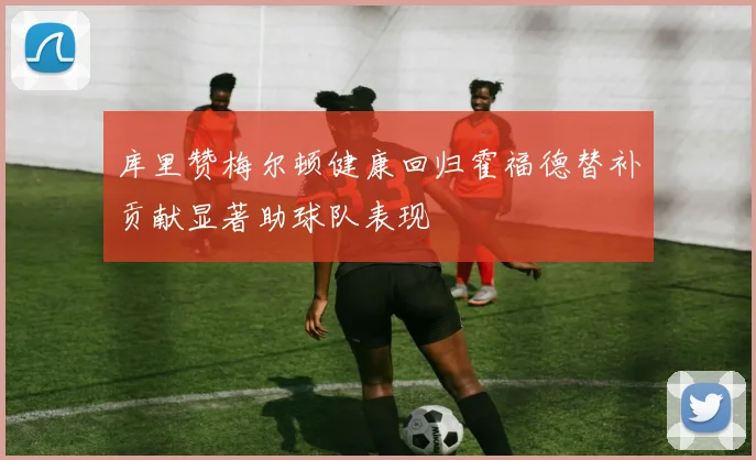 库里赞梅尔顿健康回归霍福德替补贡献显著助球队表现