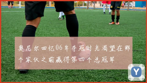 奥尼尔回忆06年夺冠时光渴望在那个家伙之前赢得第四个总冠军