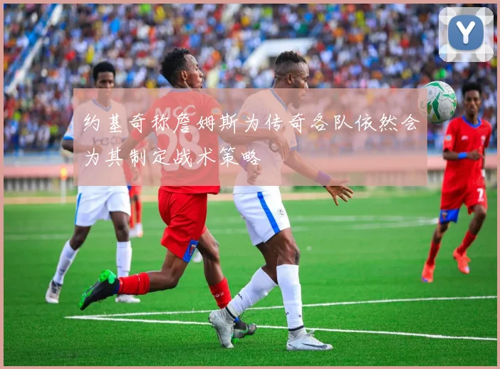 约基奇称詹姆斯为传奇各队依然会为其制定战术策略
