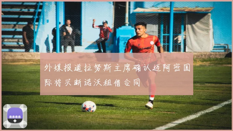 外媒报道拉努斯主席确认迈阿密国际将买断诺沃租借合同