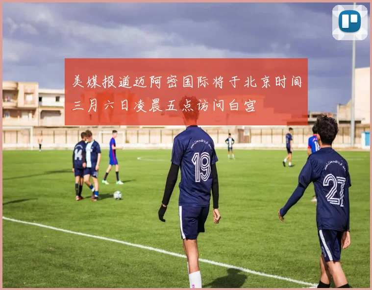美媒报道迈阿密国际将于北京时间三月六日凌晨五点访问白宫