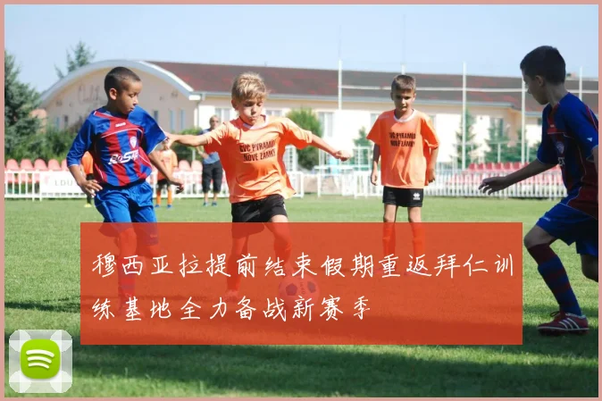 穆西亚拉提前结束假期重返拜仁训练基地全力备战新赛季