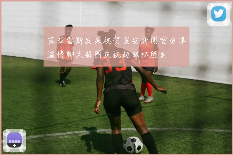 苏亚雷斯发来祝贺国安新闻官分享温情聊天截图庆祝超级杯胜利