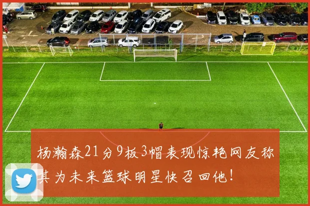 杨瀚森21分9板3帽表现惊艳网友称其为未来篮球明星快召回他！