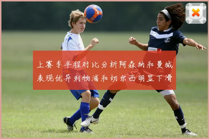 上赛季半程对比分析阿森纳和曼城表现优异利物浦和切尔西明显下滑