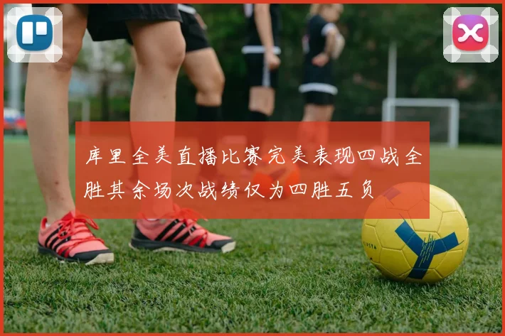 库里全美直播比赛完美表现四战全胜其余场次战绩仅为四胜五负