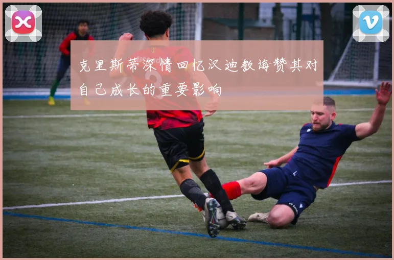 克里斯蒂深情回忆汉迪教诲赞其对自己成长的重要影响