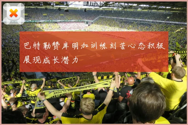 巴特勒赞库明加训练刻苦心态积极展现成长潜力