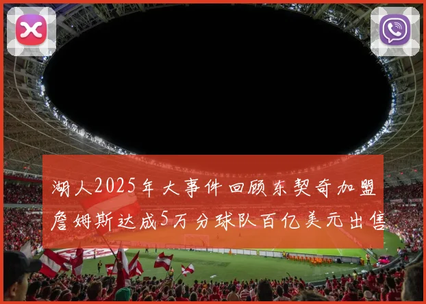 湖人2025年大事件回顾东契奇加盟詹姆斯达成5万分球队百亿美元出售