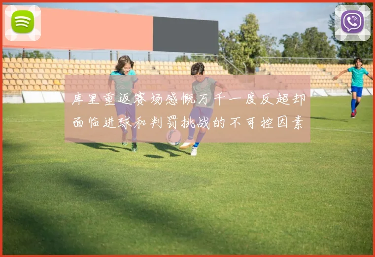 库里重返赛场感慨万千一度反超却面临进球和判罚挑战的不可控因素