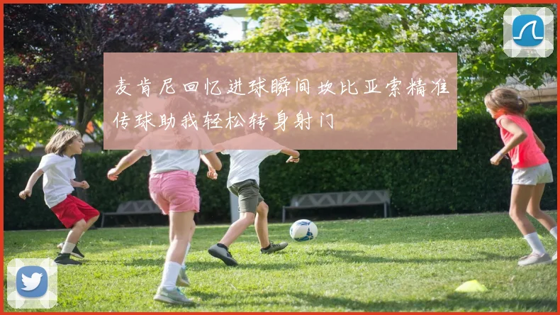 麦肯尼回忆进球瞬间坎比亚索精准传球助我轻松转身射门