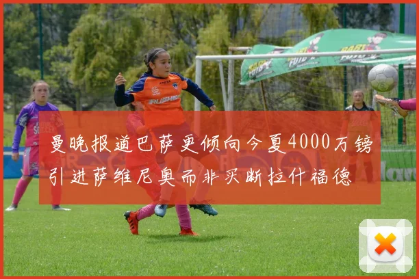 曼晚报道巴萨更倾向今夏4000万镑引进萨维尼奥而非买断拉什福德