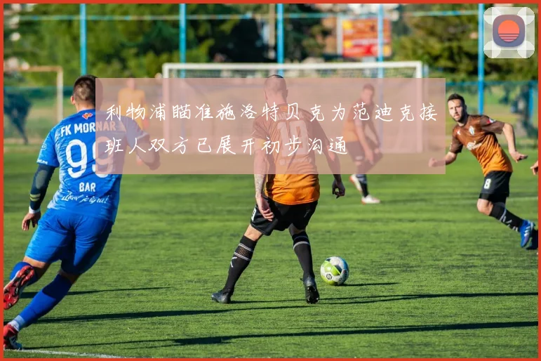 利物浦瞄准施洛特贝克为范迪克接班人双方已展开初步沟通