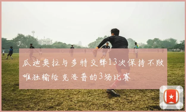 瓜迪奥拉与多特交锋13次保持不败唯独输给克洛普的3场比赛