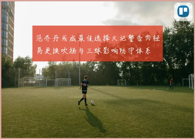 范乔丹或成最佳选择火记警告勿轻易更换吹杨与三球影响防守体系