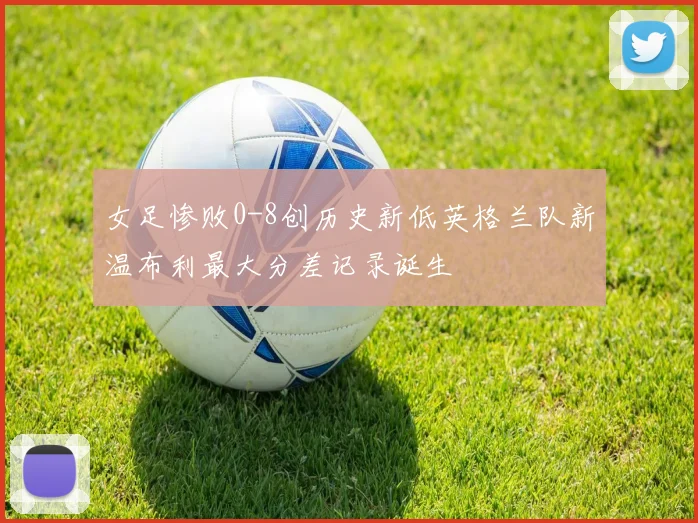 女足惨败0-8创历史新低英格兰队新温布利最大分差记录诞生