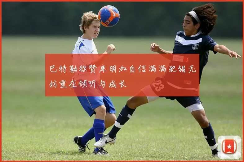 巴特勒称赞库明加自信满满犯错无妨重在倾听与成长