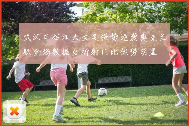 武汉车谷江大女足强势逆袭奥克兰联全场数据分析射门比优势明显