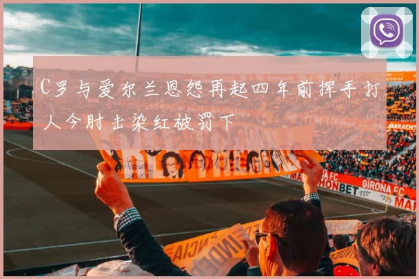C罗与爱尔兰恩怨再起四年前挥手打人今肘击染红被罚下