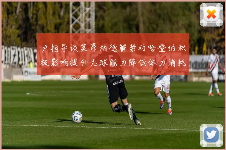 卢指导谈莱昂纳德解禁对哈登的积极影响提升无球能力降低体力消耗