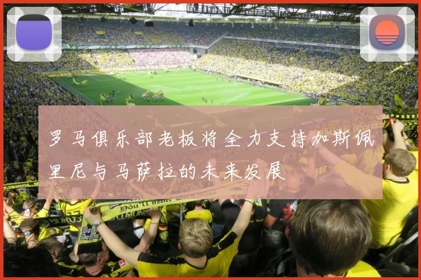 罗马俱乐部老板将全力支持加斯佩里尼与马萨拉的未来发展