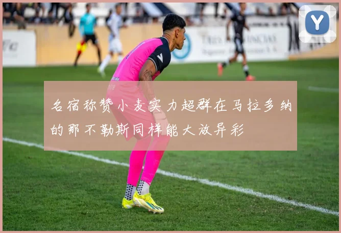 名宿称赞小麦实力超群在马拉多纳的那不勒斯同样能大放异彩