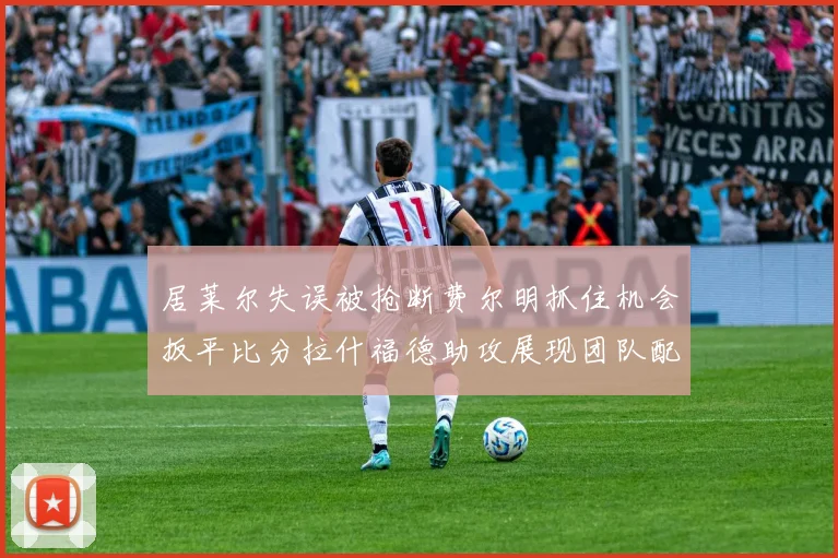 居莱尔失误被抢断费尔明抓住机会扳平比分拉什福德助攻展现团队配合