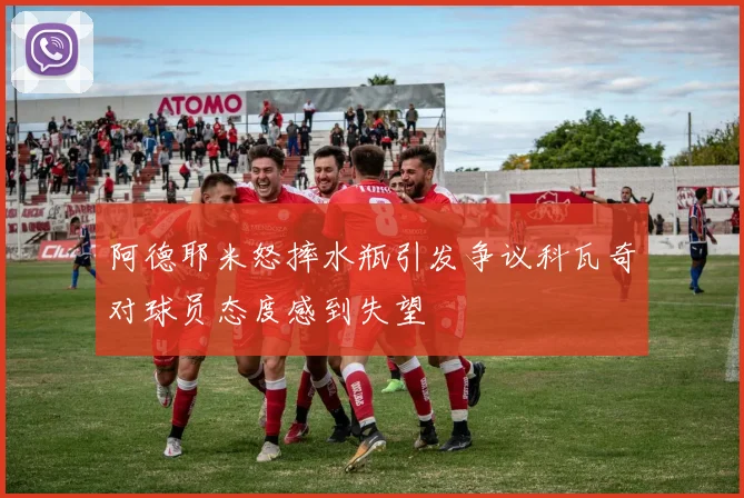 阿德耶米怒摔水瓶引发争议科瓦奇对球员态度感到失望