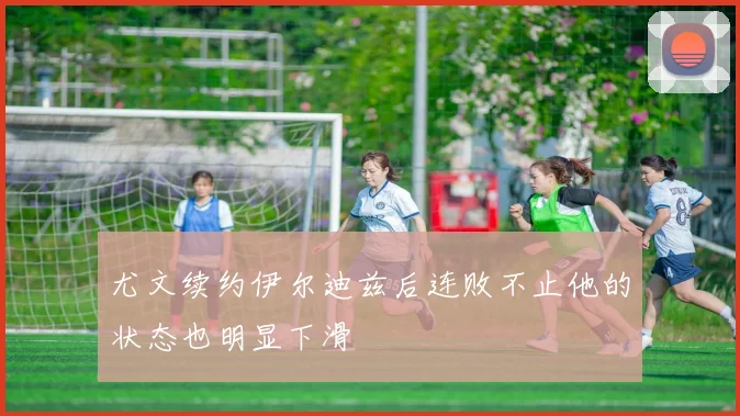 尤文续约伊尔迪兹后连败不止他的状态也明显下滑
