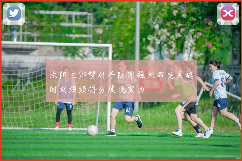 太阳主帅赞对手防守强大布克关键时刻频频得分展现实力
