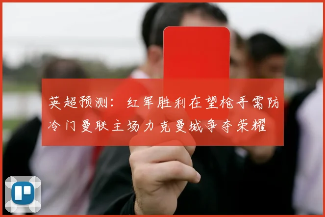 英超预测：红军胜利在望枪手需防冷门曼联主场力克曼城争夺荣耀