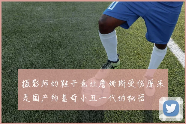 摄影师的鞋子竟让詹姆斯受伤原来是国产约基奇小丑一代的秘密