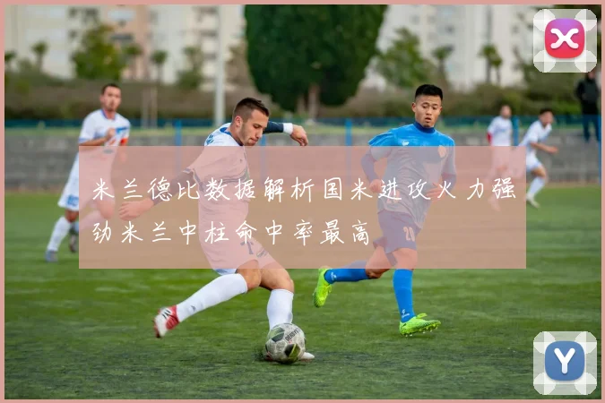 米兰德比数据解析国米进攻火力强劲米兰中柱命中率最高