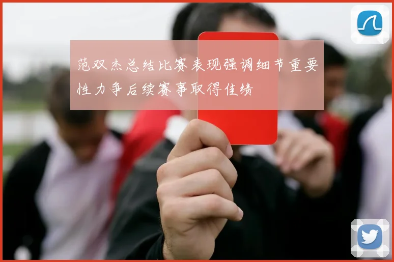 范双杰总结比赛表现强调细节重要性力争后续赛事取得佳绩