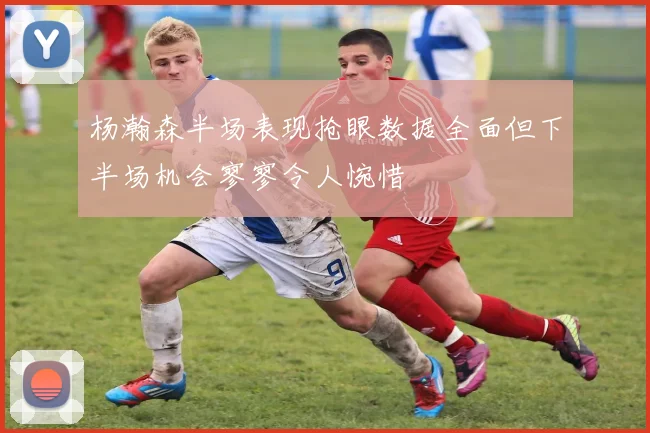 杨瀚森半场表现抢眼数据全面但下半场机会寥寥令人惋惜