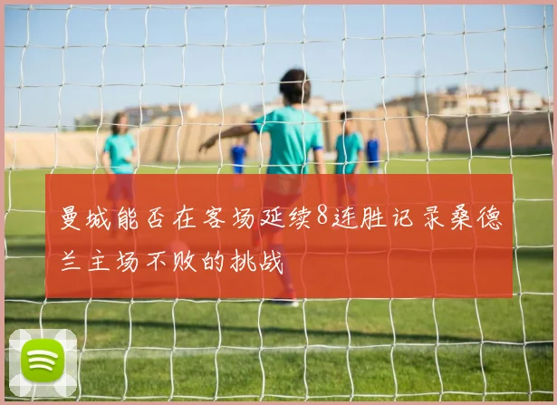 曼城能否在客场延续8连胜记录桑德兰主场不败的挑战