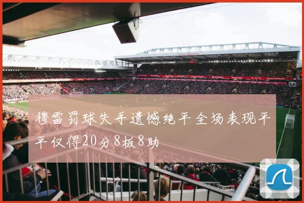 穆雷罚球失手遗憾绝平全场表现平平仅得20分8板8助