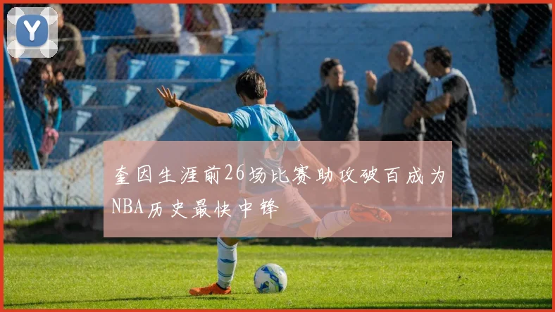 奎因生涯前26场比赛助攻破百成为NBA历史最快中锋