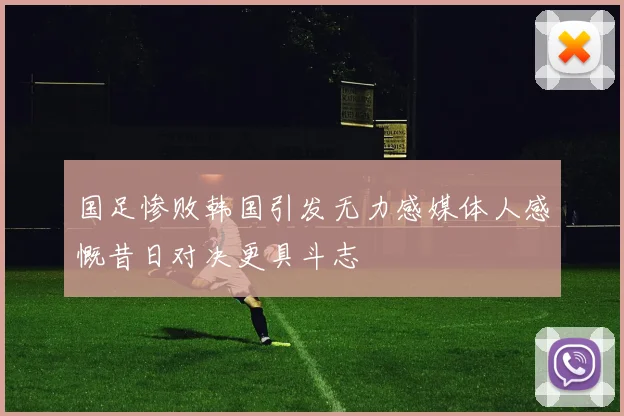 国足惨败韩国引发无力感媒体人感慨昔日对决更具斗志